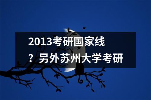 2013考研国家线？另外苏州大学考研