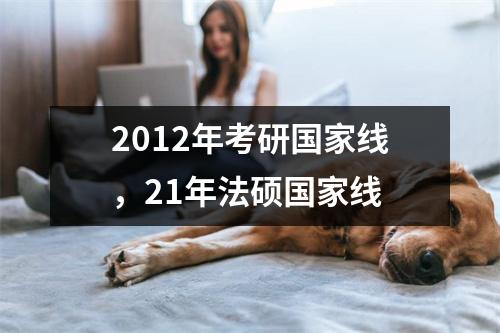 2012年考研国家线，21年法硕国家线