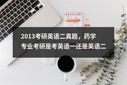 2013考研英语二真题，药学专业考研是考英语一还是英语二