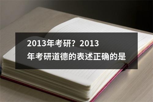 2013年考研？2013年考研道德的表述正确的是