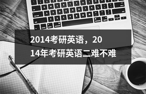 2014考研英语，2014年考研英语二难不难