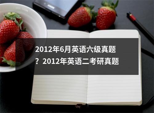 2012年6月英语六级真题？2012年英语二考研真题