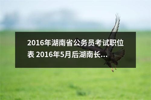 2016年湖南省公务员考试职位表 2016年5月后湖南长沙公务员上班时间