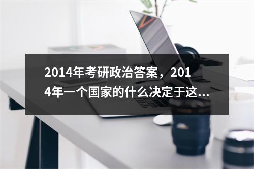 2014年考研政治答案，2014年一个国家的什么决定于这个国家的经济社会基础