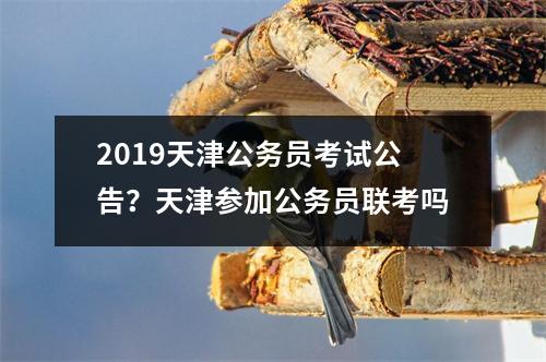 2019天津公务员考试公告？天津参加公务员联考吗