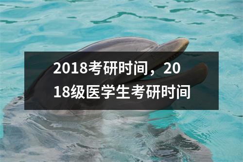 2018考研时间，2018级医学生考研时间