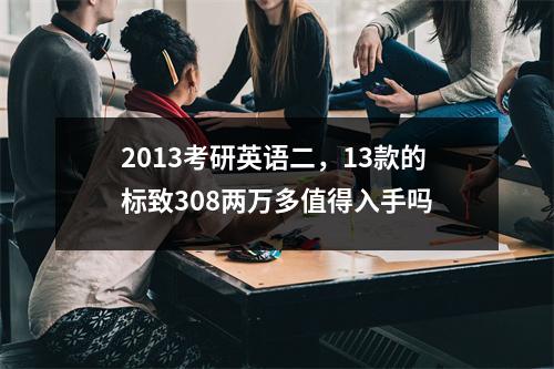 2013考研英语二，13款的标致308两万多值得入手吗