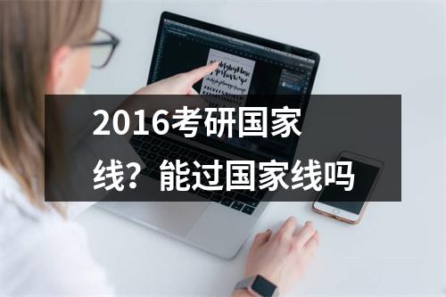 2016考研国家线？能过国家线吗