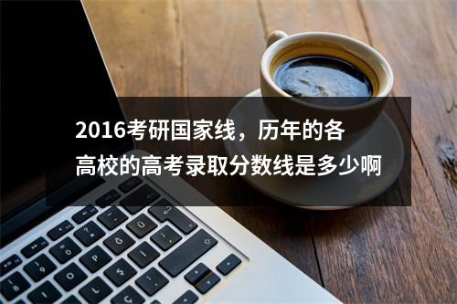 2016考研国家线，历年的各高校的高考录取分数线是多少啊