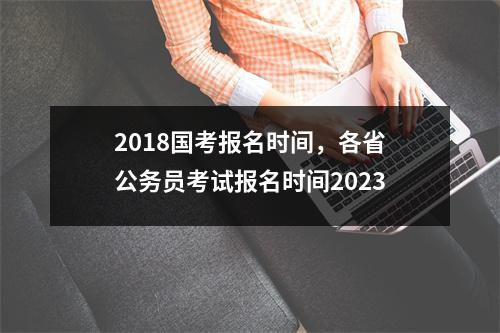 2018国考报名时间，各省公务员考试报名时间2023