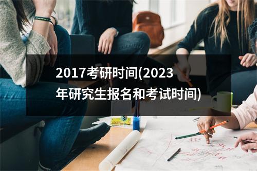 2017考研时间(2023年研究生报名和考试时间)