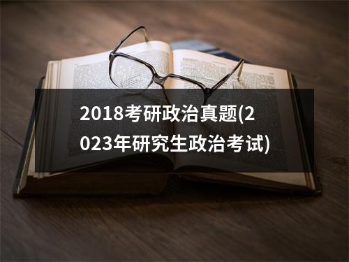 2018考研政治真题(2023年研究生政治考试)