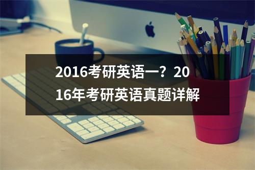 2016考研英语一？2016年考研英语真题详解