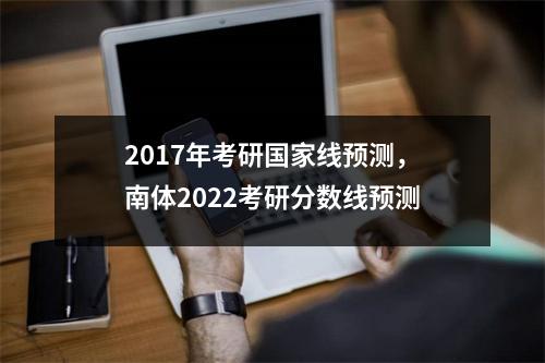 2017年考研国家线预测，南体2022考研分数线预测