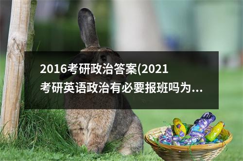 2016考研政治答案(2021考研英语政治有必要报班吗为何)