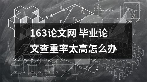 163论文网 毕业论文查重率太高怎么办