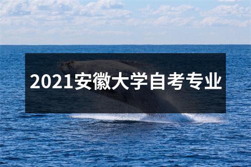 2021安徽大学自考专业