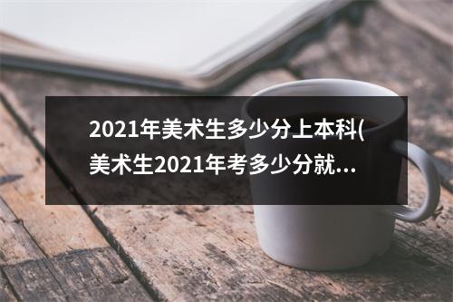 2021年美术生多少分上本科(美术生2021年考多少分就能上本科)