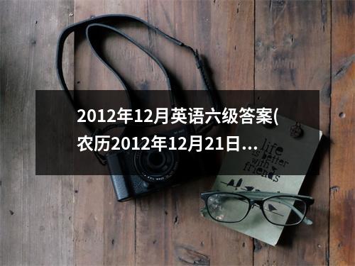 2012年12月英语六级答案(农历2012年12月21日的阳历是什么时间)