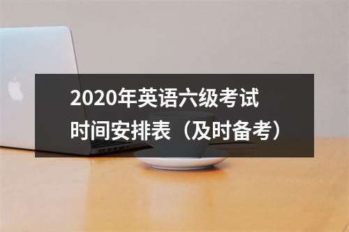 2020年英语六级考试时间安排表（及时备考）