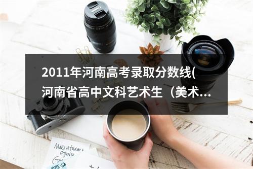 2011年河南高考录取分数线(河南省高中文科艺术生（美术）考大学的分数是多少)
