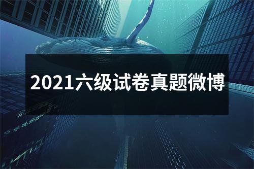 2021六级试卷真题微博