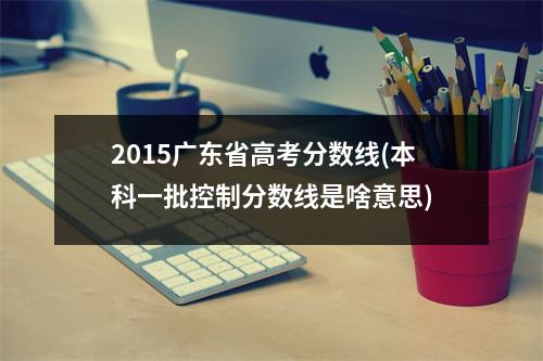 2015广东省高考分数线(本科一批控制分数线是啥意思)
