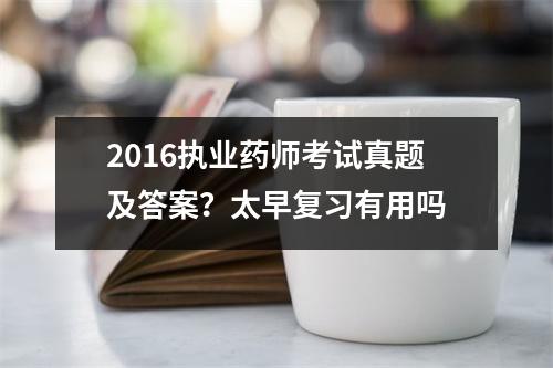 2016执业药师考试真题及答案？太早复习有用吗