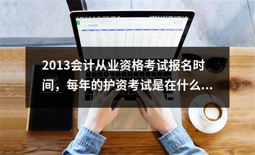 2013会计从业资格考试报名时间，每年的护资考试是在什么时候