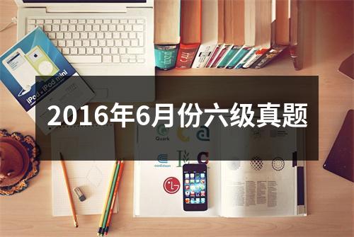2016年6月份六级真题