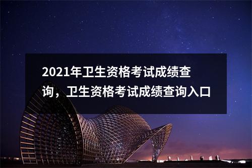 2021年卫生资格考试成绩查询，卫生资格考试成绩查询入口