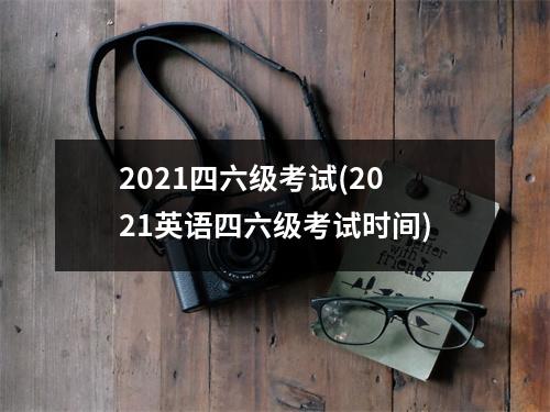 2021四六级考试(2021英语四六级考试时间)