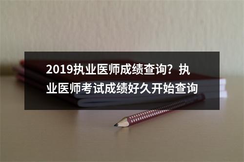2019执业医师成绩查询？执业医师考试成绩好久开始查询