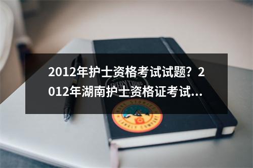 2012年护士资格考试试题？2012年湖南护士资格证考试分数线