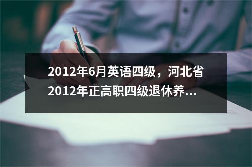 2012年6月英语四级，河北省2012年正高职四级退休养老金是多少
