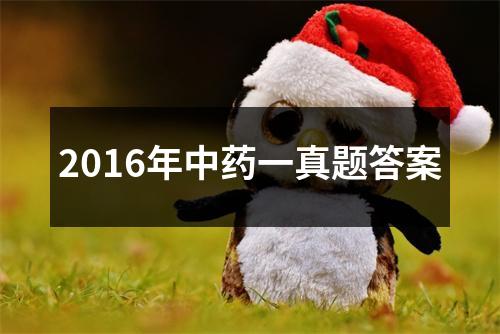 2016年中药一真题答案