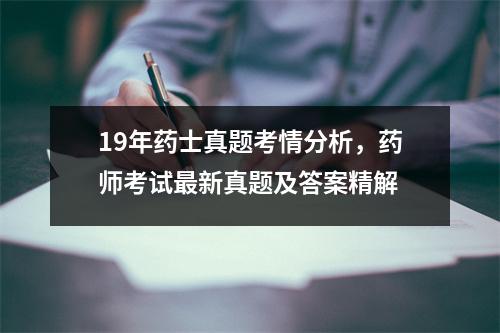 19年药士真题考情分析，药师考试最新真题及答案精解