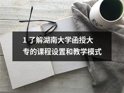 1 了解湖南大学函授大专的课程设置和教学模式