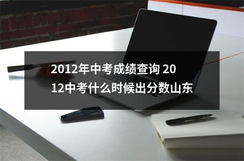 2012年中考成绩查询 2012中考什么时候出分数山东
