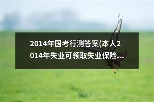2014年国考行测答案(本人2014年失业可领取失业保险吗)