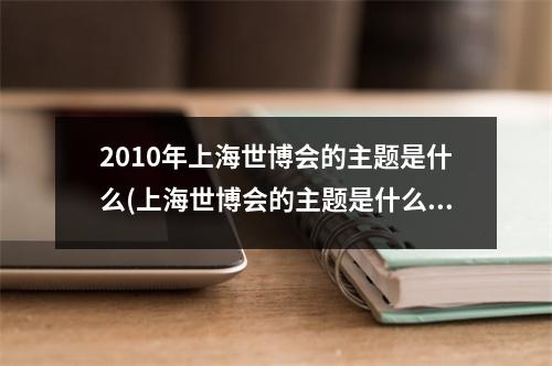 2010年上海世博会的主题是什么(上海世博会的主题是什么)