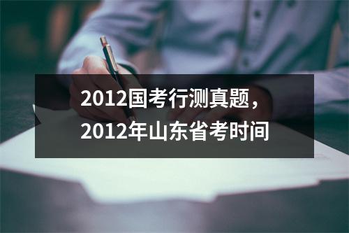 2012国考行测真题，2012年山东省考时间