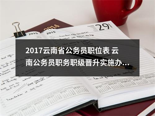 2017云南省公务员职位表 云南公务员职务职级晋升实施办法
