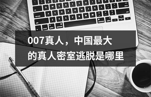 007真人，中国最大的真人密室逃脱是哪里