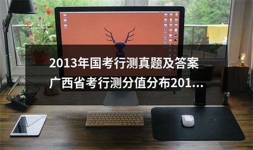 2013年国考行测真题及答案 广西省考行测分值分布2013年
