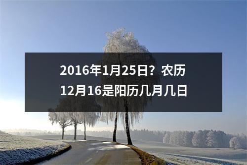 2016年1月25日？农历12月16是阳历几月几日