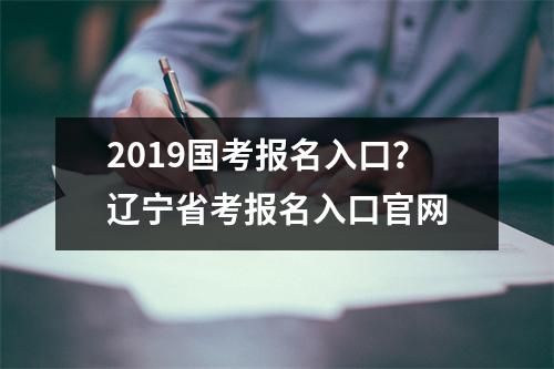 2019国考报名入口？辽宁省考报名入口官网