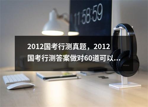 2012国考行测真题，2012国考行测答案做对60道可以得多少分