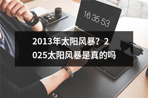 2013年太阳风暴？2025太阳风暴是真的吗