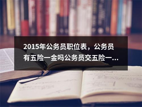 2015年公务员职位表，公务员有五险一金吗公务员交五险一金都是什么